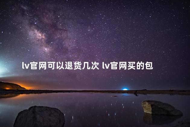 lv官网可以退货几次 lv官网买的包包可以去专柜售后吗